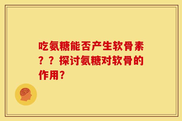 吃氨糖能否产生软骨素？？探讨氨糖对软骨的作用？