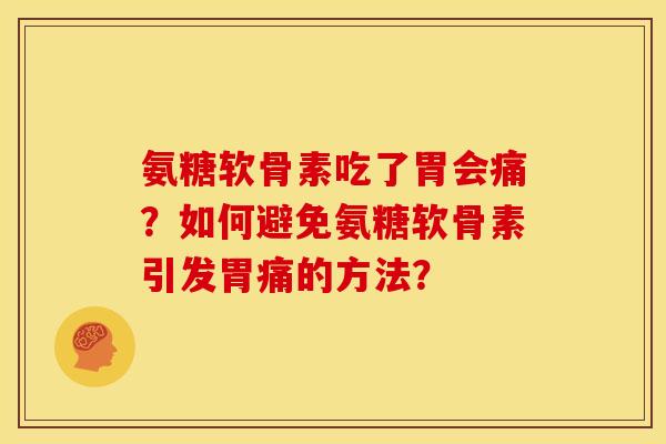 氨糖软骨素吃了胃会痛？如何避免氨糖软骨素引发胃痛的方法？