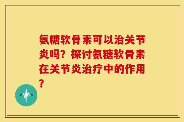 氨糖软骨素可以治关节炎吗？探讨氨糖软骨素在关节炎治疗中的作用？