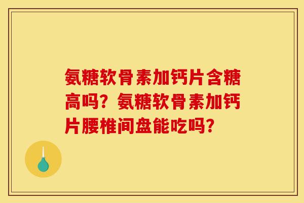 氨糖软骨素加钙片含糖高吗？氨糖软骨素加钙片腰椎间盘能吃吗？