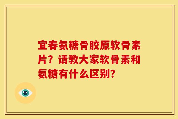 宜春氨糖骨胶原软骨素片？请教大家软骨素和氨糖有什么区别？