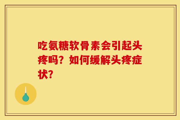 吃氨糖软骨素会引起头疼吗？如何缓解头疼症状？