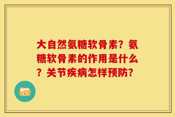 大自然氨糖软骨素?氨糖软骨素的作用是什么?关节怎样? 大自然氨糖软骨素?氨糖软骨素的作用是什么?关节怎样?
