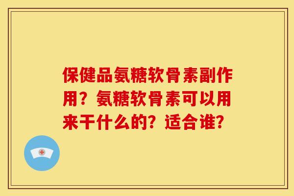 保健品氨糖软骨素副作用？氨糖软骨素可以用来干什么的？适合谁？