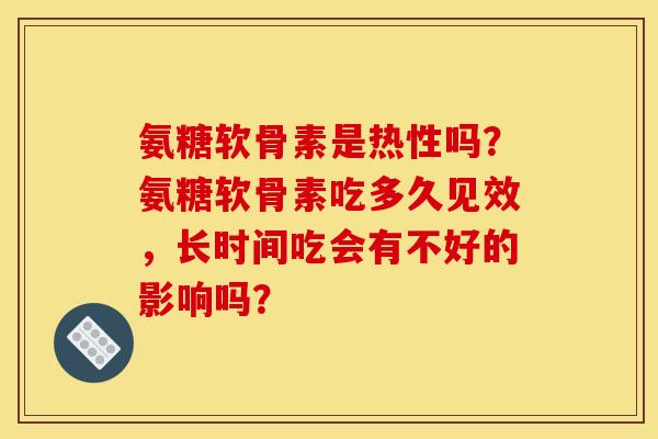 氨糖软骨素是热性吗?氨糖软骨素吃多久见效,长时间吃会有不好的影响吗? 氨糖软骨素是热性吗?氨糖软骨素吃多久见效,长时间吃会有不好的影响吗?