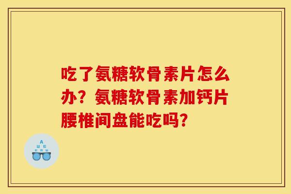吃了氨糖软骨素片怎么办？氨糖软骨素加钙片腰椎间盘能吃吗？
