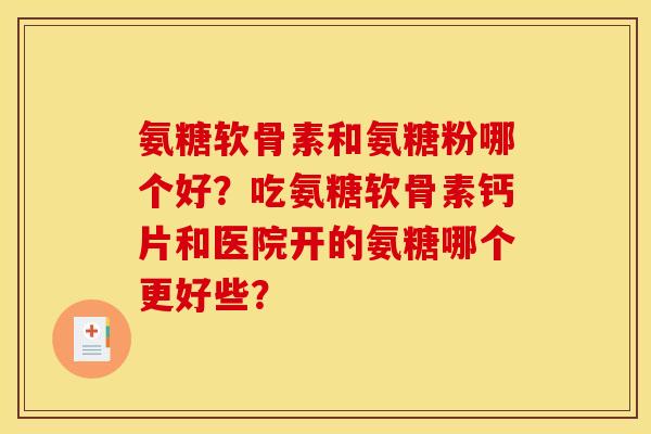 氨糖软骨素和氨糖粉哪个好?吃氨糖软骨素钙片和医院开的氨糖哪个更好些? 氨糖软骨素和氨糖粉哪个好?吃氨糖软骨素钙片和医院开的氨糖哪个更好些?