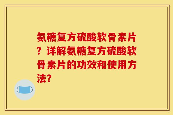氨糖复方硫酸软骨素片？详解氨糖复方硫酸软骨素片的功效和使用方法？