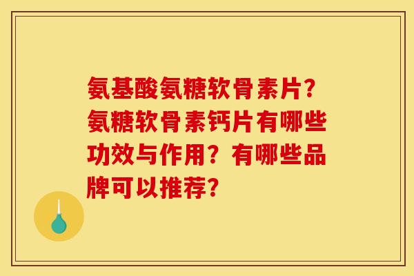 氨基酸氨糖软骨素片？氨糖软骨素钙片有哪些功效与作用？有哪些品牌可以推荐？