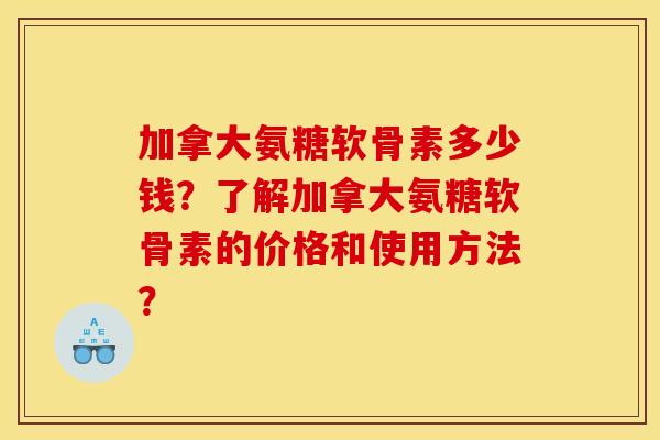 加拿大氨糖软骨素多少钱?了解加拿大氨糖软骨素的价格和使用方法? 加拿大氨糖软骨素多少钱?了解加拿大氨糖软骨素的价格和使用方法?