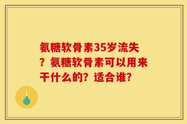 氨糖软骨素35岁流失？氨糖软骨素可以用来干什么的？适合谁？