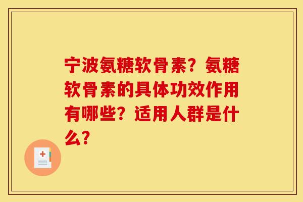 宁波氨糖软骨素?氨糖软骨素的具体功效作用有哪些?适用人群是什么? 宁波氨糖软骨素?氨糖软骨素的具体功效作用有哪些?适用人群是什么?