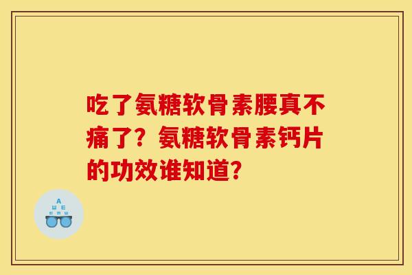吃了氨糖软骨素腰真不痛了?氨糖软骨素钙片的功效谁知道? 吃了氨糖软骨素腰真不痛了?氨糖软骨素钙片的功效谁知道?