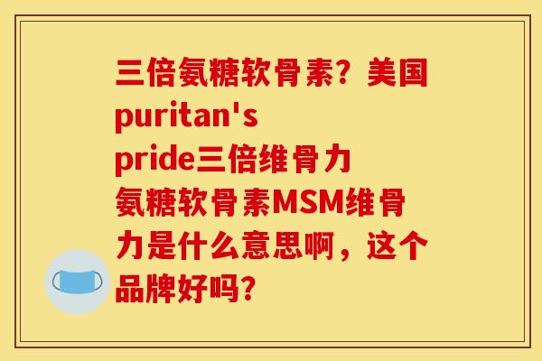 三倍氨糖软骨素？美国puritan's pride三倍维骨力氨糖软骨素MSM维骨力是什么意思啊，这个品牌好吗？