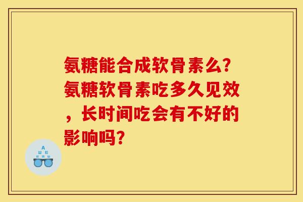 氨糖能合成软骨素么?氨糖软骨素吃多久见效,长时间吃会有不好的影响吗? 氨糖能合成软骨素么?氨糖软骨素吃多久见效,长时间吃会有不好的影响吗?