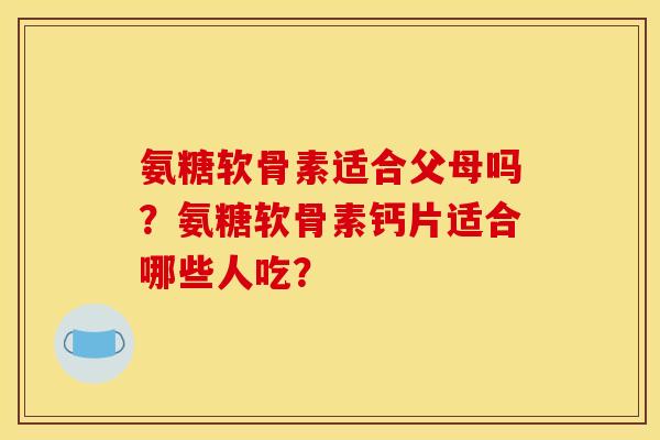 氨糖软骨素适合父母吗？氨糖软骨素钙片适合哪些人吃？