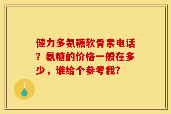 健力多氨糖软骨素电话？氨糖的价格一般在多少，谁给个参考我？