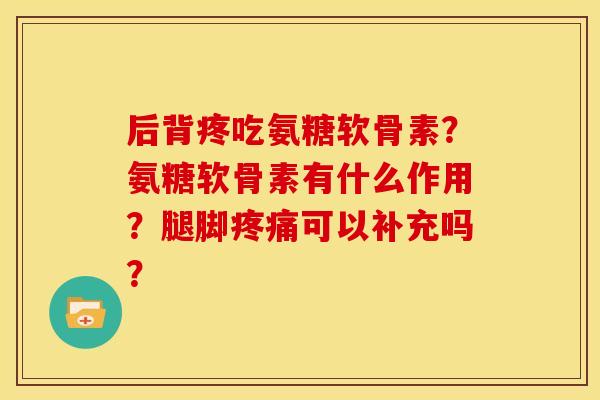 后背疼吃氨糖软骨素？氨糖软骨素有什么作用？腿脚疼痛可以补充吗？