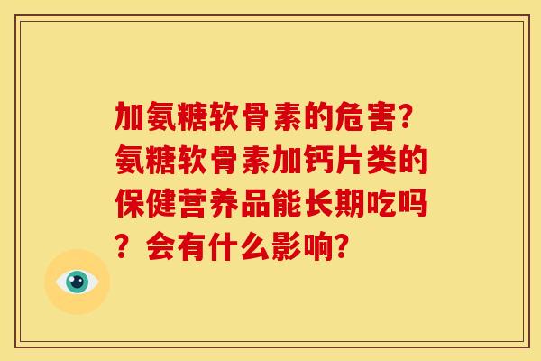 加氨糖软骨素的危害?氨糖软骨素加钙片类的保健营养品能长期吃吗?会有什么影响? 加氨糖软骨素的危害?氨糖软骨素加钙片类的保健营养品能长期吃吗?会有什么影响?