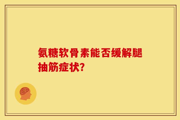 氨糖软骨素能否缓解腿抽筋症状？