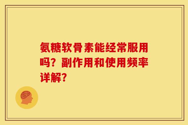 氨糖软骨素能经常服用吗？副作用和使用频率详解？