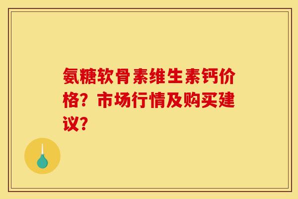 氨糖软骨素维生素钙价格?市场行情及购买建议? 氨糖软骨素维生素钙价格?市场行情及购买建议?
