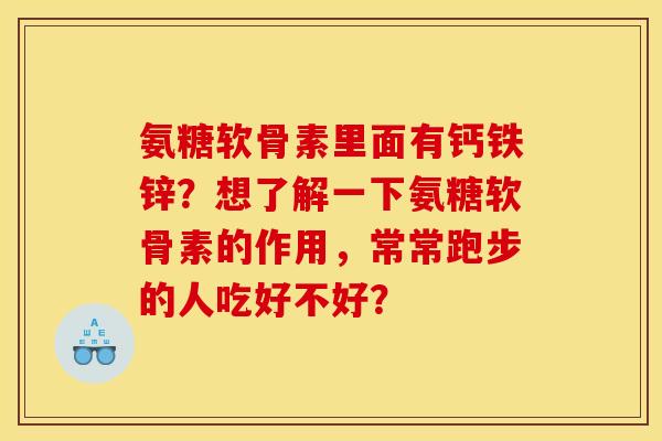 氨糖软骨素里面有钙铁锌？想了解一下氨糖软骨素的作用，常常跑步的人吃好不好？