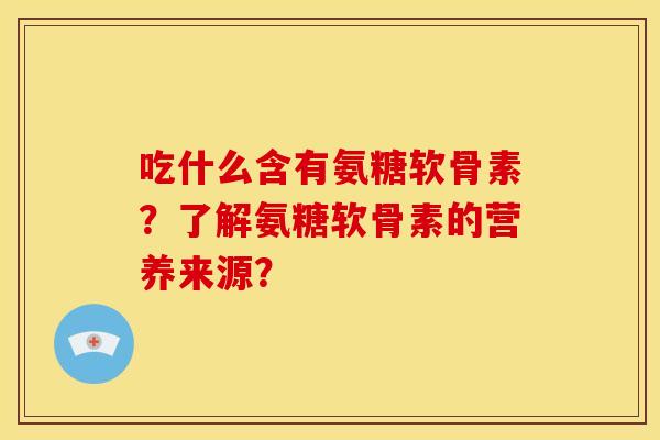 吃什么含有氨糖软骨素？了解氨糖软骨素的营养来源？