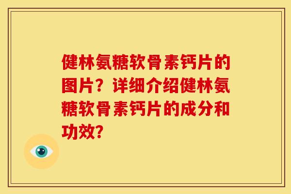 健林氨糖软骨素钙片的图片？详细介绍健林氨糖软骨素钙片的成分和功效？