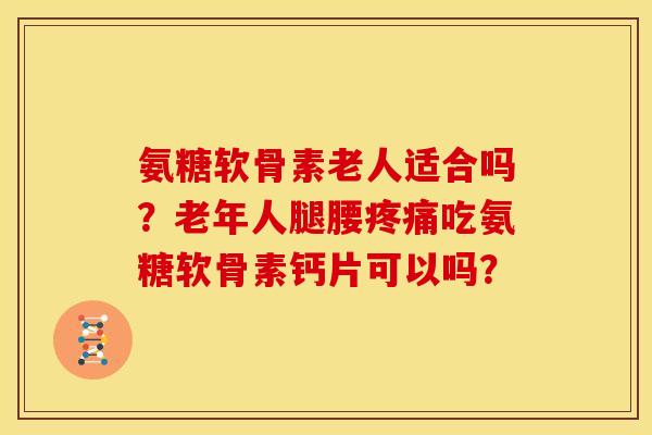 氨糖软骨素老人适合吗?老年人腿腰吃氨糖软骨素钙片可以吗? 氨糖软骨素老人适合吗?老年人腿腰吃氨糖软骨素钙片可以吗?