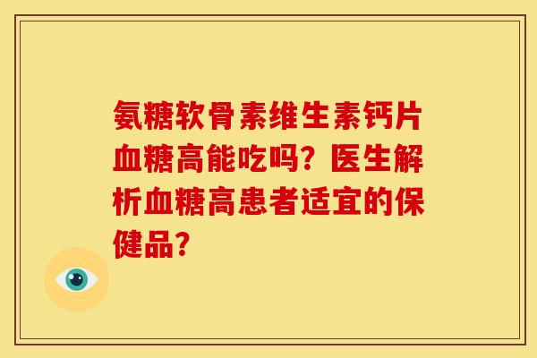氨糖软骨素维生素钙片血糖高能吃吗？医生解析血糖高患者适宜的保健品？