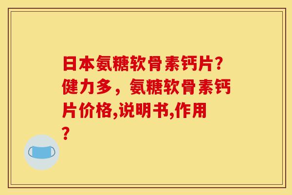 日本氨糖软骨素钙片？健力多，氨糖软骨素钙片价格,说明书,作用？