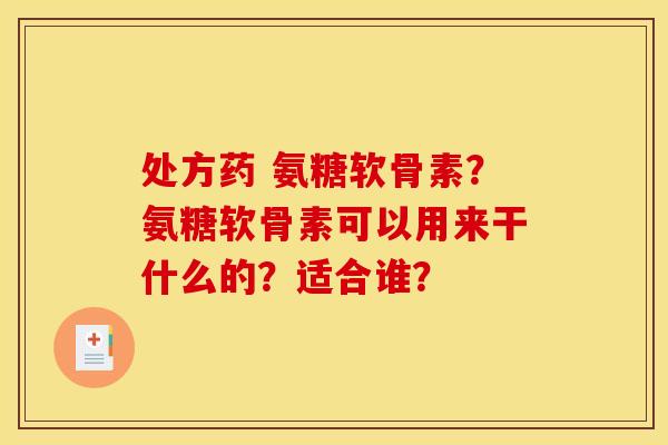 处方药 氨糖软骨素?氨糖软骨素可以用来干什么的?适合谁? 处方药 氨糖软骨素?氨糖软骨素可以用来干什么的?适合谁?