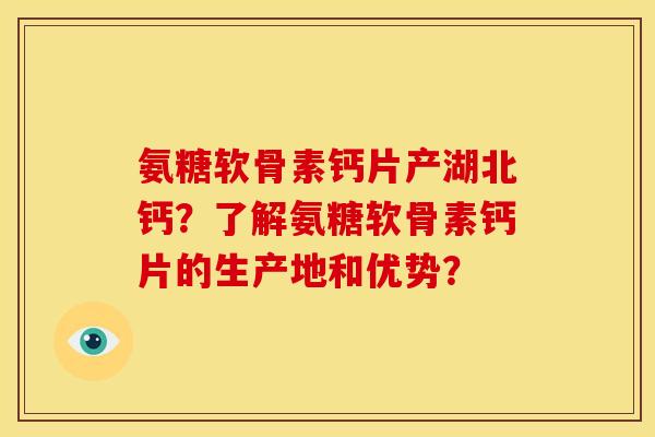 氨糖软骨素钙片产湖北钙?了解氨糖软骨素钙片的生产地和优势? 氨糖软骨素钙片产湖北钙?了解氨糖软骨素钙片的生产地和优势?