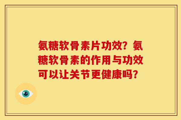 氨糖软骨素片功效？氨糖软骨素的作用与功效可以让关节更健康吗？