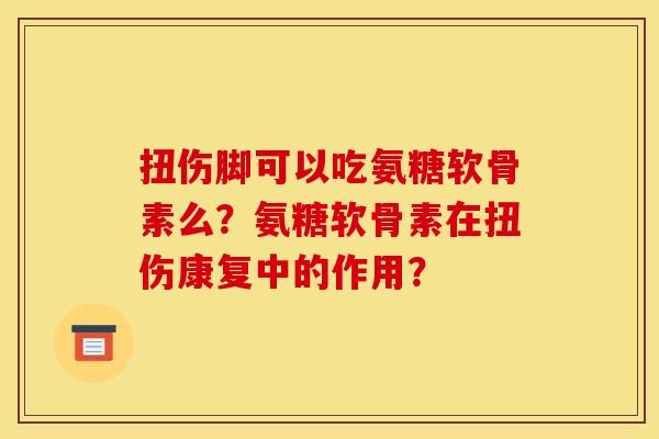 扭伤脚可以吃氨糖软骨素么?氨糖软骨素在扭伤康复中的作用? 扭伤脚可以吃氨糖软骨素么?氨糖软骨素在扭伤康复中的作用?
