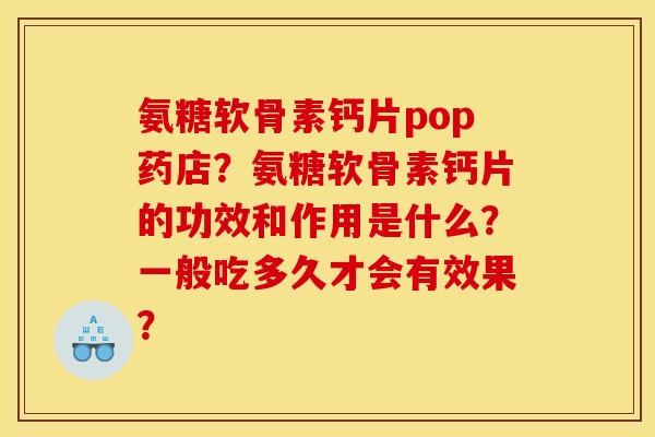 氨糖软骨素钙片pop药店？氨糖软骨素钙片的功效和作用是什么？一般吃多久才会有效果？