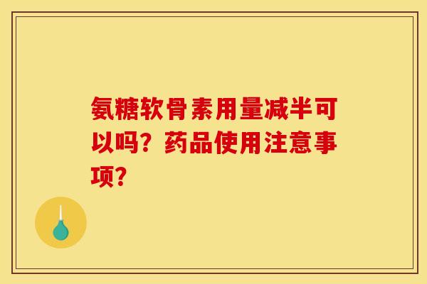 氨糖软骨素用量减半可以吗？药品使用注意事项？