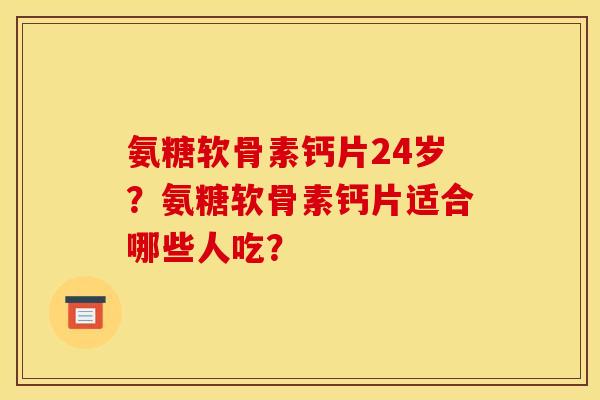 氨糖软骨素钙片24岁？氨糖软骨素钙片适合哪些人吃？