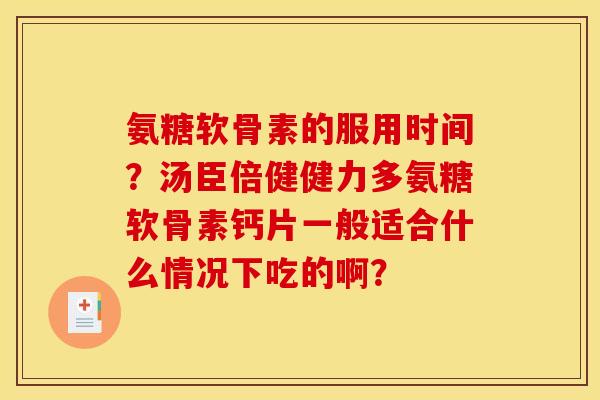 氨糖软骨素的服用时间?汤臣倍健健力多氨糖软骨素钙片一般适合什么情况下吃的啊? 氨糖软骨素的服用时间?汤臣倍健健力多氨糖软骨素钙片一般适合什么情况下吃的啊?