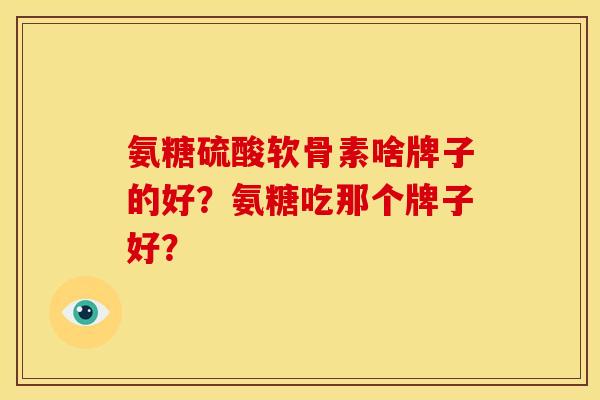 氨糖硫酸软骨素啥牌子的好？氨糖吃那个牌子好？