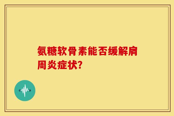 氨糖软骨素能否缓解肩周炎症状？