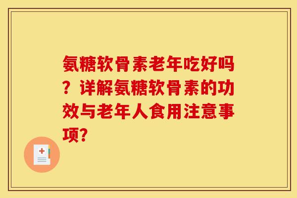 氨糖软骨素老年吃好吗？详解氨糖软骨素的功效与老年人食用注意事项？