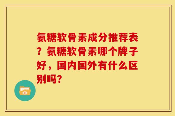 氨糖软骨素成分推荐表?氨糖软骨素哪个牌子好,国内国外有什么区别吗? 氨糖软骨素成分推荐表?氨糖软骨素哪个牌子好,国内国外有什么区别吗?