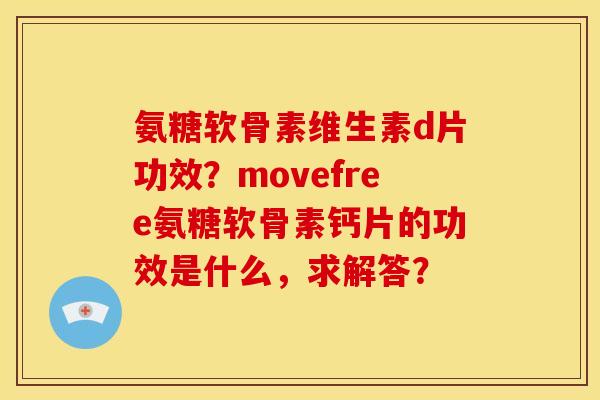 氨糖软骨素维生素d片功效?movefree氨糖软骨素钙片的功效是什么,求解答? 氨糖软骨素维生素d片功效?movefree氨糖软骨素钙片的功效是什么,求解答?