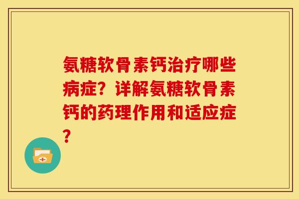 氨糖软骨素钙哪些症?详解氨糖软骨素钙的药理作用和适应症? 氨糖软骨素钙哪些症?详解氨糖软骨素钙的药理作用和适应症?