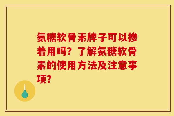 氨糖软骨素牌子可以掺着用吗？了解氨糖软骨素的使用方法及注意事项？