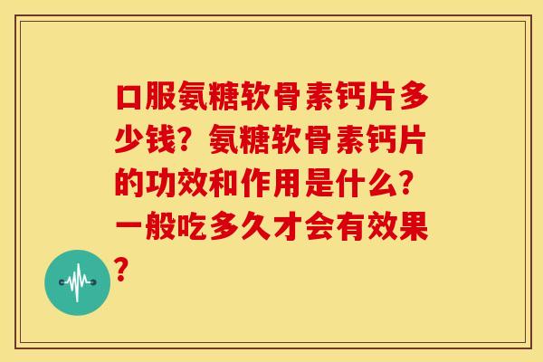 口服氨糖软骨素钙片多少钱？氨糖软骨素钙片的功效和作用是什么？一般吃多久才会有效果？