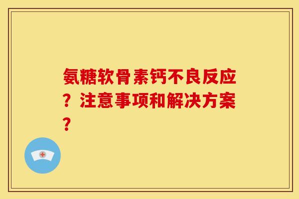 氨糖软骨素钙不良反应？注意事项和解决方案？