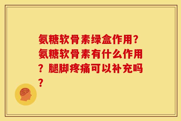 氨糖软骨素绿盒作用?氨糖软骨素有什么作用?腿脚可以补充吗? 氨糖软骨素绿盒作用?氨糖软骨素有什么作用?腿脚可以补充吗?